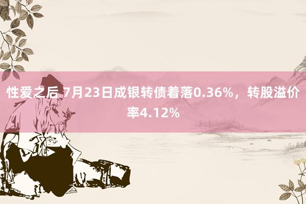 性爱之后 7月23日成银转债着落0.36%，转股溢价率4.12%