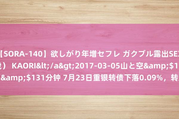 【SORA-140】欲しがり年増セフレ ガクブル露出SEX かおりサン（41歳） KAORI</a>2017-03-05山と空&$131分钟 7月23日重银转债下落0.09%，转股溢价率48.59%