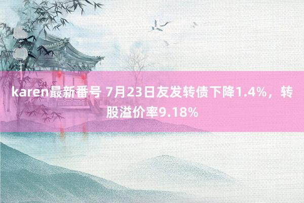 karen最新番号 7月23日友发转债下降1.4%，转股溢价率9.18%