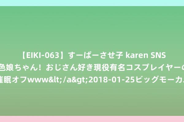 【EIKI-063】すーぱーさせ子 karen SNS炎上騒動でお馴染みのハーフ顔褐色娘ちゃん！おじさん好き現役有名コスプレイヤーの妊娠中出し生パコ催眠オフwww</a>2018-01-25ビッグモーカル&$EIKI119分钟 7月23日节能转债下落0.33%，转股溢价率36.22%