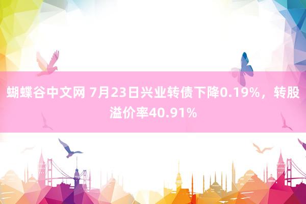 蝴蝶谷中文网 7月23日兴业转债下降0.19%，转股溢价率40.91%