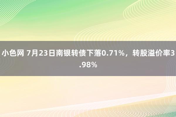 小色网 7月23日南银转债下落0.71%，转股溢价率3.98%