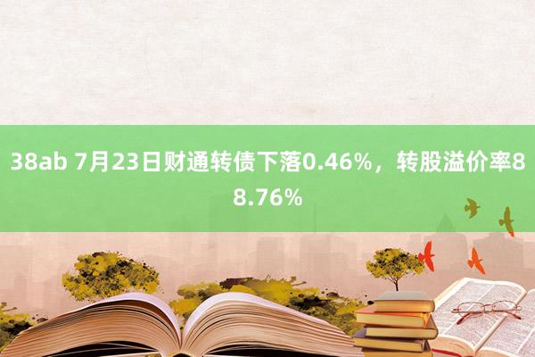 38ab 7月23日财通转债下落0.46%，转股溢价率88.76%