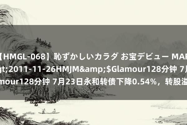 【HMGL-068】恥ずかしいカラダ お宝デビュー MARIA*Gカップ</a>2011-11-26HMJM&$Glamour128分钟 7月23日永和转债下降0.54%，转股溢价率53.76%