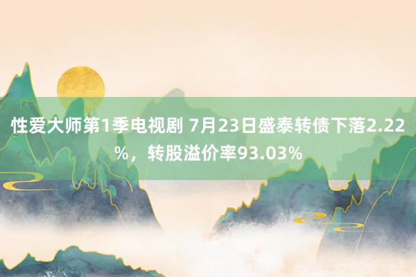 性爱大师第1季电视剧 7月23日盛泰转债下落2.22%，转股溢价率93.03%