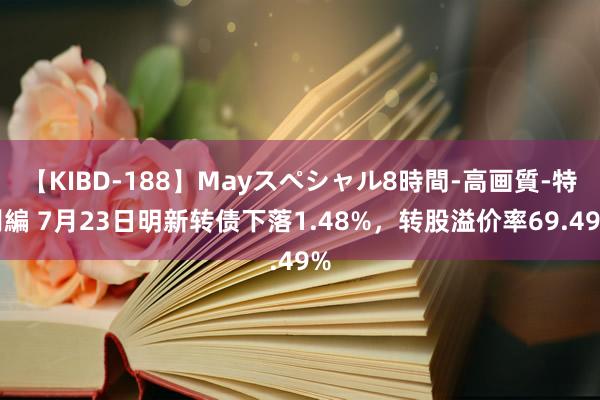 【KIBD-188】Mayスペシャル8時間-高画質-特別編 7月23日明新转债下落1.48%，转股溢价率69.49%