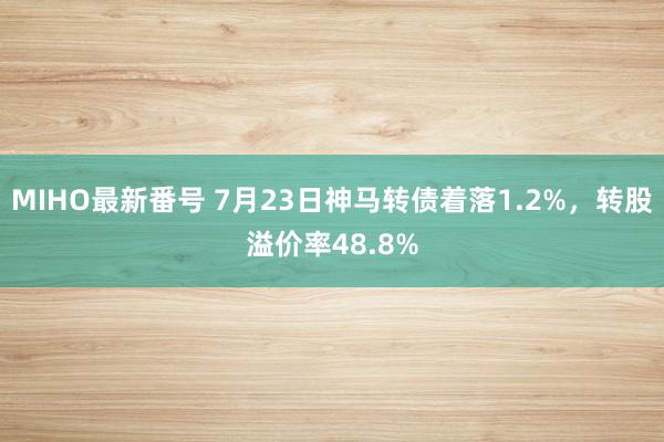 MIHO最新番号 7月23日神马转债着落1.2%，转股溢价率48.8%