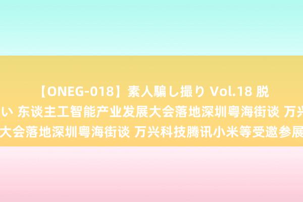 【ONEG-018】素人騙し撮り Vol.18 脱がし屋 美人限定。 三浦まい 东谈主工智能产业发展大会落地深圳粤海街谈 万兴科技腾讯小米等受邀参展