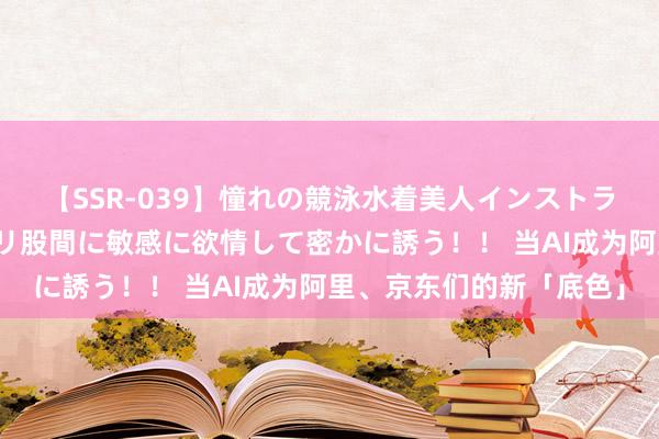 【SSR-039】憧れの競泳水着美人インストラクターは生徒のモッコリ股間に敏感に欲情して密かに誘う！！ 当AI成为阿里、京东们的新「底色」