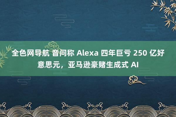 全色网导航 音问称 Alexa 四年巨亏 250 亿好意思元，亚马逊豪赌生成式 AI