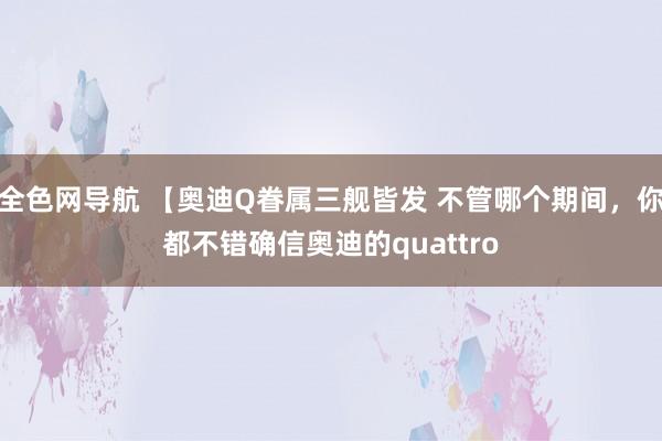 全色网导航 【奥迪Q眷属三舰皆发 不管哪个期间，你都不错确信奥迪的quattro