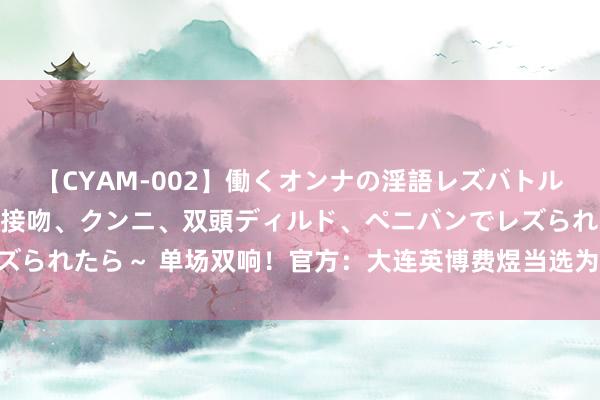 【CYAM-002】働くオンナの淫語レズバトル 2 ～もしも職場で濃厚接吻、クンニ、双頭ディルド、ペニバンでレズられたら～ 单场双响！官方：大连英博费煜当选为中甲第18轮最好球员