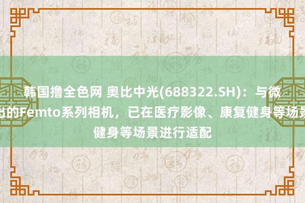 韩国撸全色网 奥比中光(688322.SH)：与微软勾搭推出的Femto系列相机，已在医疗影像、康复健身等场景进行适配