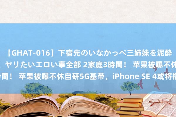 【GHAT-016】下宿先のいなかっぺ三姉妹を泥酔＆淫媚オイルでキメて、ヤリたいエロい事全部 2家庭3時間！ 苹果被曝不休自研5G基带，iPhone SE 4或将搭载