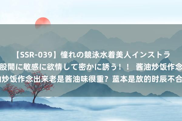 【SSR-039】憧れの競泳水着美人インストラクターは生徒のモッコリ股間に敏感に欲情して密かに誘う！！ 酱油炒饭作念出来老是酱油味很重？蓝本是放的时辰不合！这么作念才香