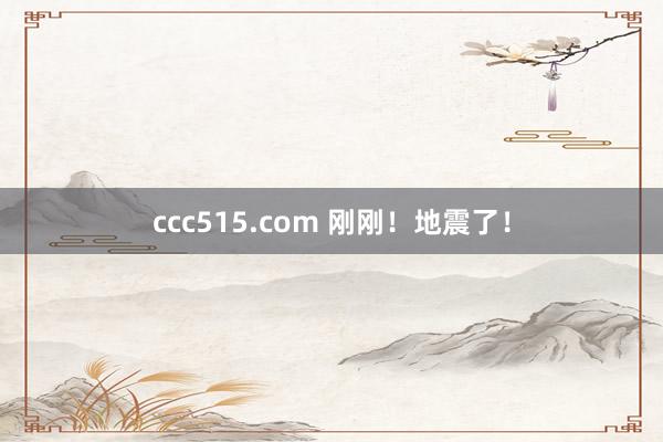 ccc515.com 刚刚！地震了！