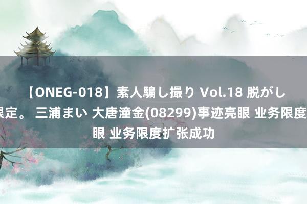 【ONEG-018】素人騙し撮り Vol.18 脱がし屋 美人限定。 三浦まい 大唐潼金(08299)事迹亮眼 业务限度扩张成功