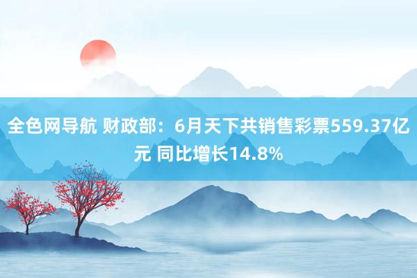 全色网导航 财政部：6月天下共销售彩票559.37亿元 同比增长14.8%