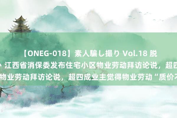 【ONEG-018】素人騙し撮り Vol.18 脱がし屋 美人限定。 三浦まい 江西省消保委发布住宅小区物业劳动拜访论说，超四成业主觉得物业劳动“质价不符”