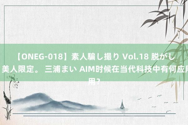 【ONEG-018】素人騙し撮り Vol.18 脱がし屋 美人限定。 三浦まい AIM时候在当代科技中有何应用？