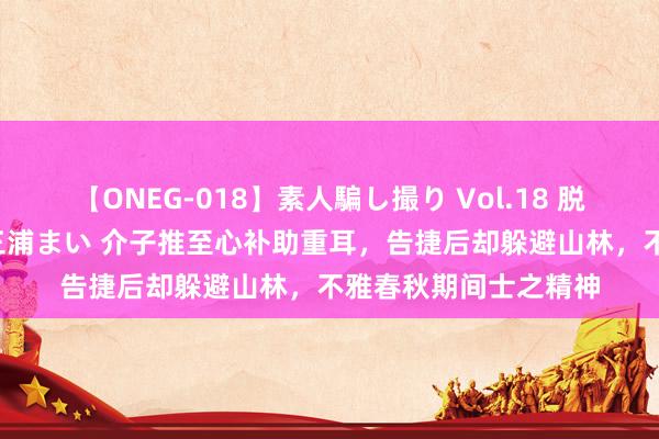 【ONEG-018】素人騙し撮り Vol.18 脱がし屋 美人限定。 三浦まい 介子推至心补助重耳，告捷后却躲避山林，不雅春秋期间士之精神