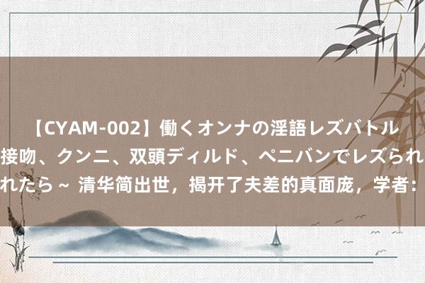 【CYAM-002】働くオンナの淫語レズバトル 2 ～もしも職場で濃厚接吻、クンニ、双頭ディルド、ペニバンでレズられたら～ 清华简出世，揭开了夫差的真面庞，学者：难怪吴国莫得消一火越国