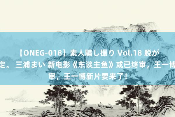 【ONEG-018】素人騙し撮り Vol.18 脱がし屋 美人限定。 三浦まい 新电影《东谈主鱼》或已终审，王一博新片要来了！