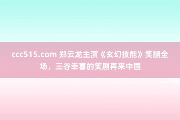 ccc515.com 郑云龙主演《玄幻技能》笑翻全场，三谷幸喜的笑剧再来中国