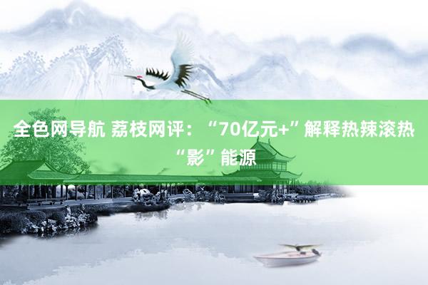 全色网导航 荔枝网评：“70亿元+”解释热辣滚热“影”能源