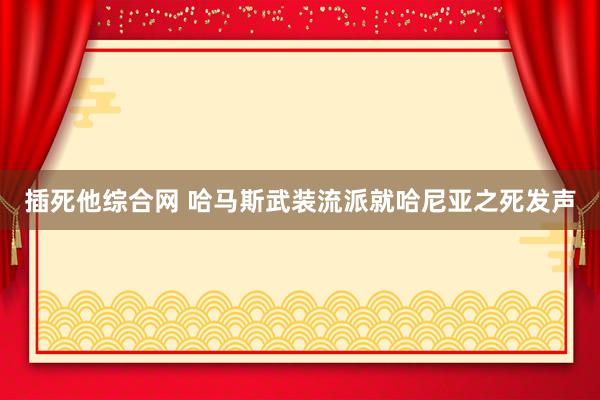 插死他综合网 哈马斯武装流派就哈尼亚之死发声