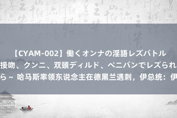 【CYAM-002】働くオンナの淫語レズバトル 2 ～もしも職場で濃厚接吻、クンニ、双頭ディルド、ペニバンでレズられたら～ 哈马斯率领东说念主在德黑兰遇刺，伊总统：伊朗将捍卫版图完满和国度荣誉