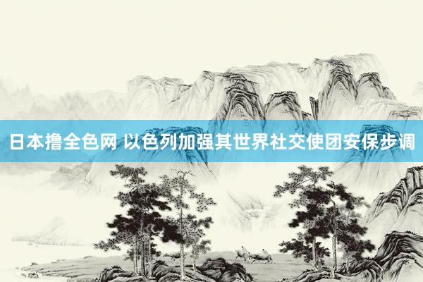 日本撸全色网 以色列加强其世界社交使团安保步调