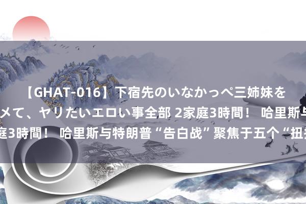 【GHAT-016】下宿先のいなかっぺ三姉妹を泥酔＆淫媚オイルでキメて、ヤリたいエロい事全部 2家庭3時間！ 哈里斯与特朗普“告白战”聚焦于五个“扭捏州”