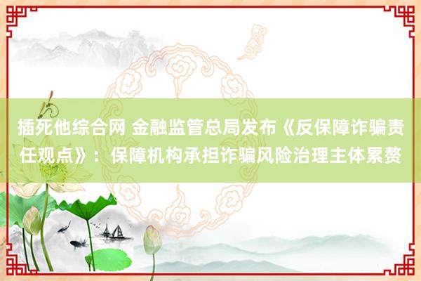 插死他综合网 金融监管总局发布《反保障诈骗责任观点》：保障机构承担诈骗风险治理主体累赘