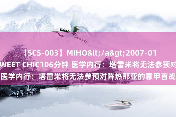 【SCS-003】MIHO</a>2007-01-10h.m.p&$SWEET CHIC106分钟 医学内行：塔雷米将无法参预对阵热那亚的意甲首战