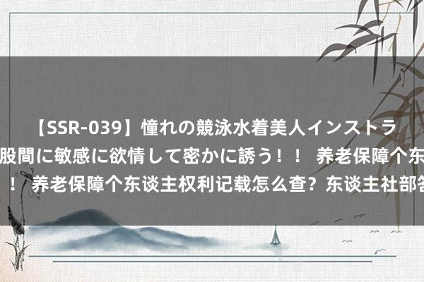 【SSR-039】憧れの競泳水着美人インストラクターは生徒のモッコリ股間に敏感に欲情して密かに誘う！！ 养老保障个东谈主权利记载怎么查？东谈主社部答疑解惑