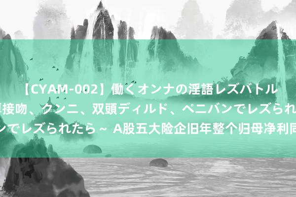 【CYAM-002】働くオンナの淫語レズバトル 2 ～もしも職場で濃厚接吻、クンニ、双頭ディルド、ペニバンでレズられたら～ A股五大险企旧年整个归母净利同比下降超两成