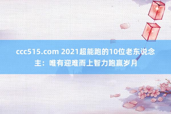 ccc515.com 2021超能跑的10位老东说念主：唯有迎难而上智力跑赢岁月