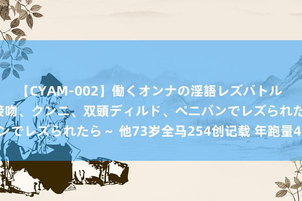 【CYAM-002】働くオンナの淫語レズバトル 2 ～もしも職場で濃厚接吻、クンニ、双頭ディルド、ペニバンでレズられたら～ 他73岁全马254创记载 年跑量4000公里！