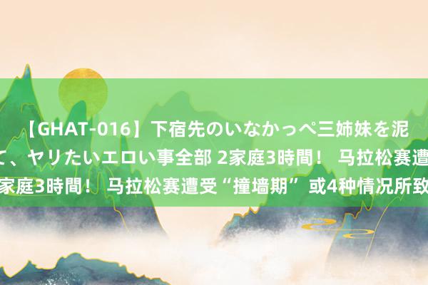 【GHAT-016】下宿先のいなかっぺ三姉妹を泥酔＆淫媚オイルでキメて、ヤリたいエロい事全部 2家庭3時間！ 马拉松赛遭受“撞墙期” 或4种情况所致