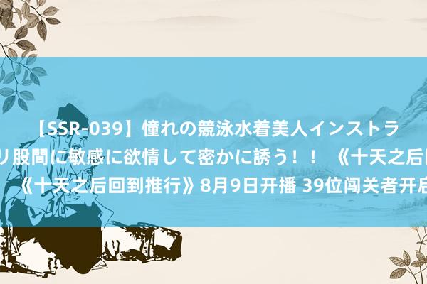 【SSR-039】憧れの競泳水着美人インストラクターは生徒のモッコリ股間に敏感に欲情して密かに誘う！！ 《十天之后回到推行》8月9日开播 39位闯关者开启活命之战