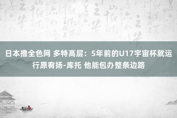 日本撸全色网 多特高层：5年前的U17宇宙杯就运行原宥扬-库托 他能包办整条边路