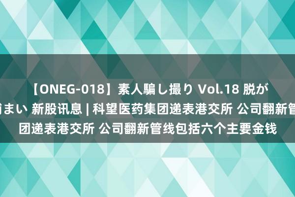 【ONEG-018】素人騙し撮り Vol.18 脱がし屋 美人限定。 三浦まい 新股讯息 | 科望医药集团递表港交所 公司翻新管线包括六个主要金钱