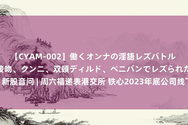 【CYAM-002】働くオンナの淫語レズバトル 2 ～もしも職場で濃厚接吻、クンニ、双頭ディルド、ペニバンでレズられたら～ 新股音问 | 周六福递表港交所 铁心2023年底公司线下销售会聚门店总额近4400家