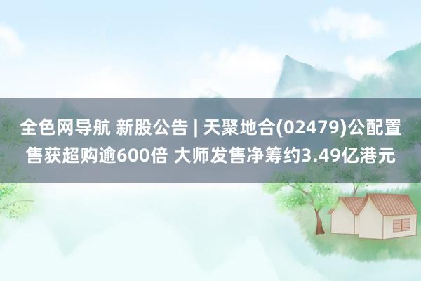 全色网导航 新股公告 | 天聚地合(02479)公配置售获超购逾600倍 大师发售净筹约3.49亿港元