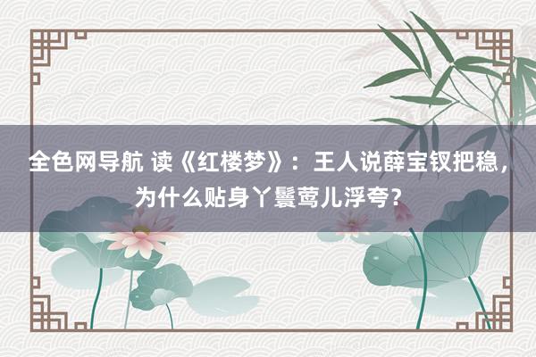 全色网导航 读《红楼梦》：王人说薛宝钗把稳，为什么贴身丫鬟莺儿浮夸？