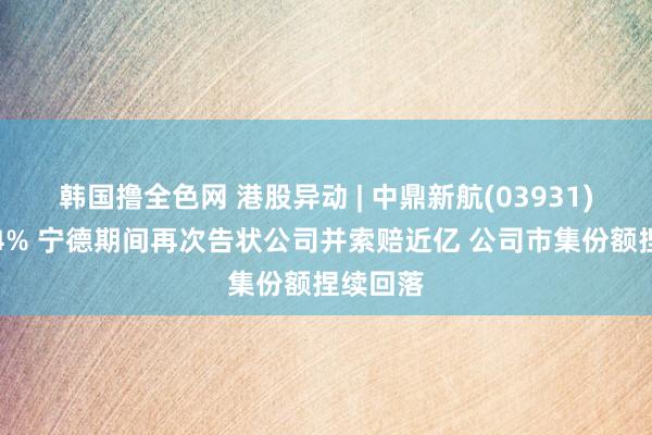 韩国撸全色网 港股异动 | 中鼎新航(03931)现跌近4% 宁德期间再次告状公司并索赔近亿 公司市集份额捏续回落