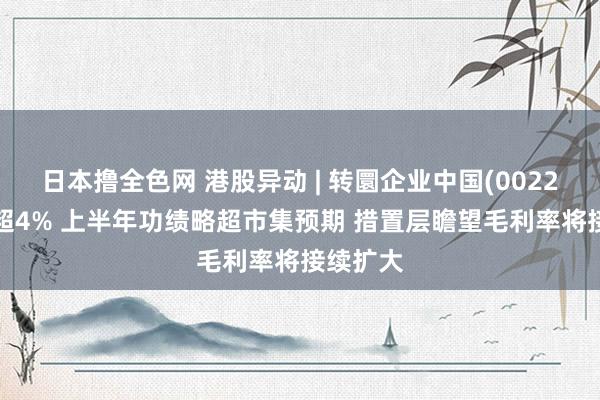 日本撸全色网 港股异动 | 转圜企业中国(00220)现涨超4% 上半年功绩略超市集预期 措置层瞻望毛利率将接续扩大