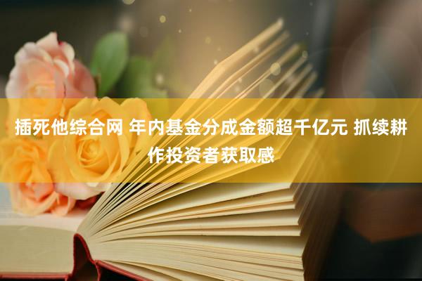 插死他综合网 年内基金分成金额超千亿元 抓续耕作投资者获取感