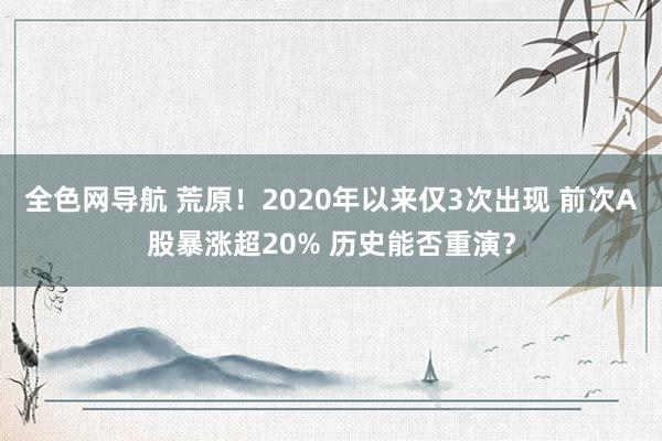 全色网导航 荒原！2020年以来仅3次出现 前次A股暴涨超20% 历史能否重演？